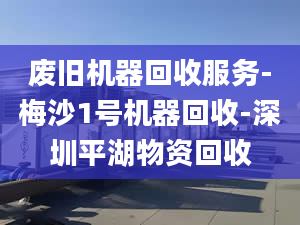 廢舊機(jī)器回收服務(wù)-梅沙1號(hào)機(jī)器回收-深圳平湖物資回收