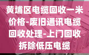 黃埔區(qū)電纜回收一米價格-廢舊通訊電纜回收處理-上門回收拆除低壓電纜