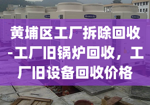 黃埔區(qū)工廠拆除回收-工廠舊鍋爐回收，工廠舊設(shè)備回收價格