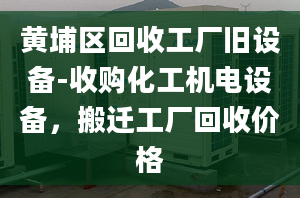 黃埔區(qū)回收工廠舊設(shè)備-收購化工機電設(shè)備，搬遷工廠回收價格