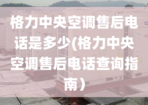 格力中央空調售后電話是多少(格力中央空調售后電話查詢指南）