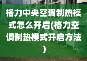 格力中央空調(diào)制熱模式怎么開啟(格力空調(diào)制熱模式開啟方法）