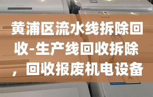 黃浦區(qū)流水線拆除回收-生產線回收拆除，回收報廢機電設備