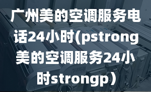 廣州美的空調服務電話24小時(pstrong美的空調服務24小時strongp）