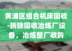 黃浦區(qū)組合機床回收-拆除回收冶煉廠設備，冶煉整廠收購