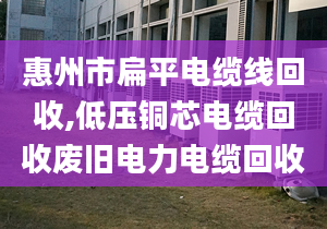 惠州市扁平電纜線回收,低壓銅芯電纜回收廢舊電力電纜回收