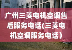 廣州三菱電機空調售后服務電話(三菱電機空調服務電話）