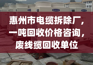 惠州市電纜拆除廠,一噸回收價格咨詢，廢線纜回收單位