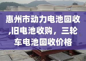 惠州市動力電池回收,舊電池收購，三輪車電池回收價格