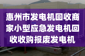 惠州市發(fā)電機回收商家小型應(yīng)急發(fā)電機回收收購報廢發(fā)電機