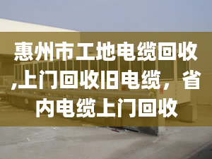 惠州市工地電纜回收,上門回收舊電纜，省內(nèi)電纜上門回收