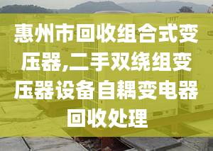 惠州市回收組合式變壓器,二手雙繞組變壓器設(shè)備自耦變電器回收處理