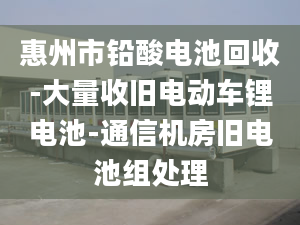 惠州市鉛酸電池回收-大量收舊電動車鋰電池-通信機房舊電池組處理