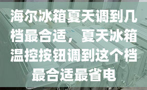 海爾冰箱夏天調(diào)到幾檔最合適，夏天冰箱溫控按鈕調(diào)到這個(gè)檔最合適最省電