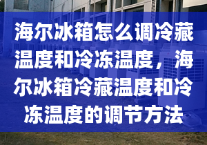 海爾冰箱怎么調(diào)冷藏溫度和冷凍溫度，海爾冰箱冷藏溫度和冷凍溫度的調(diào)節(jié)方法