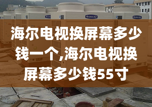 海爾電視換屏幕多少錢一個(gè),海爾電視換屏幕多少錢55寸