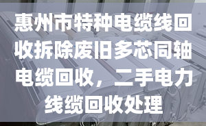 惠州市特種電纜線回收拆除廢舊多芯同軸電纜回收，二手電力線纜回收處理