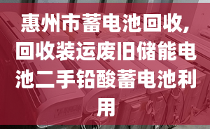 惠州市蓄電池回收,回收裝運廢舊儲能電池二手鉛酸蓄電池利用