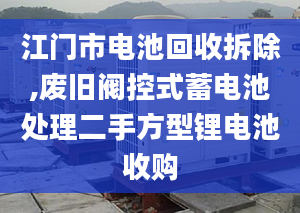 江門市電池回收拆除,廢舊閥控式蓄電池處理二手方型鋰電池收購