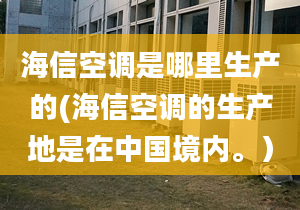 海信空調(diào)是哪里生產(chǎn)的(海信空調(diào)的生產(chǎn)地是在中國(guó)境內(nèi)。）