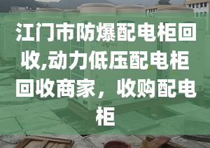 江門市防爆配電柜回收,動(dòng)力低壓配電柜回收商家，收購配電柜