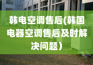 韓電空調(diào)售后(韓國電器空調(diào)售后及時解決問題）