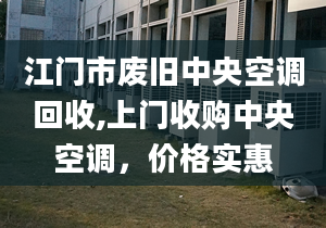 江門市廢舊中央空調(diào)回收,上門收購中央空調(diào)，價(jià)格實(shí)惠