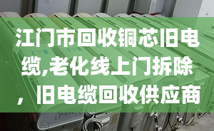 江門市回收銅芯舊電纜,老化線上門拆除，舊電纜回收供應(yīng)商