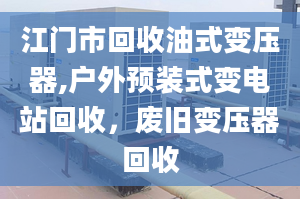 江門市回收油式變壓器,戶外預(yù)裝式變電站回收，廢舊變壓器回收