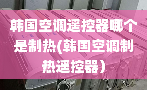 韓國空調(diào)遙控器哪個(gè)是制熱(韓國空調(diào)制熱遙控器）