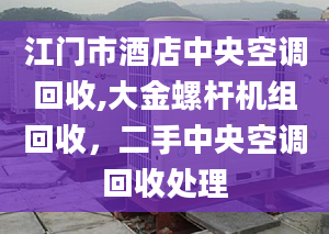 江門市酒店中央空調(diào)回收,大金螺桿機(jī)組回收，二手中央空調(diào)回收處理