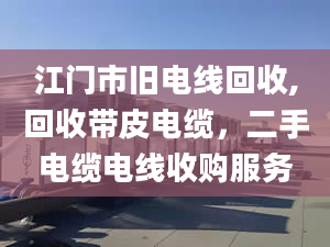 江門市舊電線回收,回收帶皮電纜，二手電纜電線收購(gòu)服務(wù)