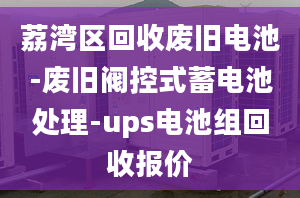 荔灣區(qū)回收廢舊電池-廢舊閥控式蓄電池處理-ups電池組回收?qǐng)?bào)價(jià)