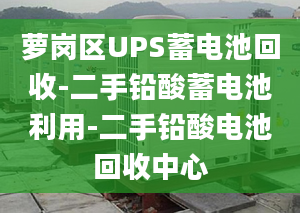 蘿崗區(qū)UPS蓄電池回收-二手鉛酸蓄電池利用-二手鉛酸電池回收中心