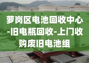 蘿崗區(qū)電池回收中心-舊電瓶回收-上門收購廢舊電池組