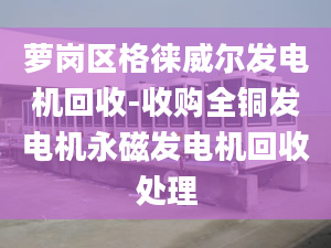 蘿崗區(qū)格徠威爾發(fā)電機回收-收購全銅發(fā)電機永磁發(fā)電機回收處理