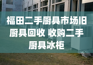 福田二手廚具市場舊廚具回收 收購二手廚具冰柜