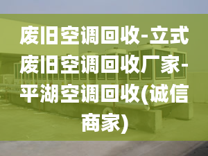 廢舊空調(diào)回收-立式廢舊空調(diào)回收廠家-平湖空調(diào)回收(誠信商家)