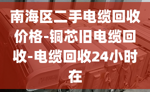 南海區(qū)二手電纜回收價格-銅芯舊電纜回收-電纜回收24小時在