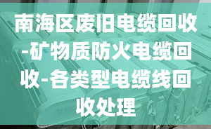 南海區(qū)廢舊電纜回收-礦物質(zhì)防火電纜回收-各類型電纜線回收處理