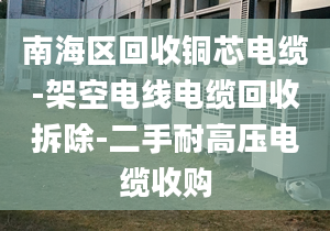 南海區(qū)回收銅芯電纜-架空電線電纜回收拆除-二手耐高壓電纜收購(gòu)