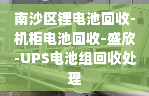 南沙區(qū)鋰電池回收-機柜電池回收-盛欣-UPS電池組回收處理