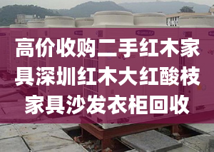 高價收購二手紅木家具深圳紅木大紅酸枝家具沙發(fā)衣柜回收