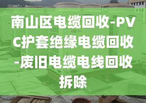 南山區(qū)電纜回收-PVC護套絕緣電纜回收-廢舊電纜電線回收拆除