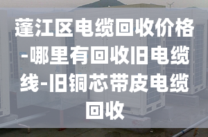 蓬江區(qū)電纜回收價(jià)格-哪里有回收舊電纜線-舊銅芯帶皮電纜回收