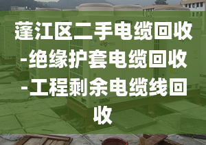 蓬江區(qū)二手電纜回收-絕緣護(hù)套電纜回收-工程剩余電纜線回收