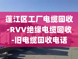 蓬江區(qū)工廠電纜回收-RVV絕緣電纜回收-舊電纜回收電話