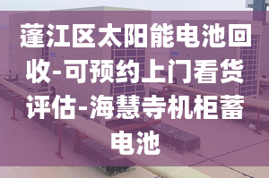 蓬江區(qū)太陽能電池回收-可預約上門看貨評估-海慧寺機柜蓄電池