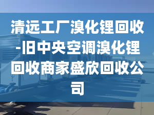 清遠(yuǎn)工廠溴化鋰回收-舊中央空調(diào)溴化鋰回收商家盛欣回收公司