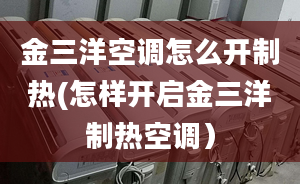 金三洋空調(diào)怎么開制熱(怎樣開啟金三洋制熱空調(diào)）